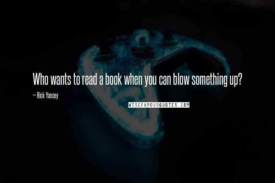 Rick Yancey Quotes: Who wants to read a book when you can blow something up?