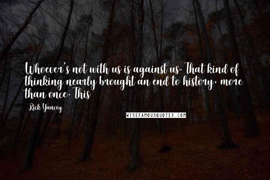 Rick Yancey Quotes: Whoever's not with us is against us. That kind of thinking nearly brought an end to history, more than once. This