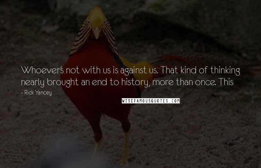 Rick Yancey Quotes: Whoever's not with us is against us. That kind of thinking nearly brought an end to history, more than once. This