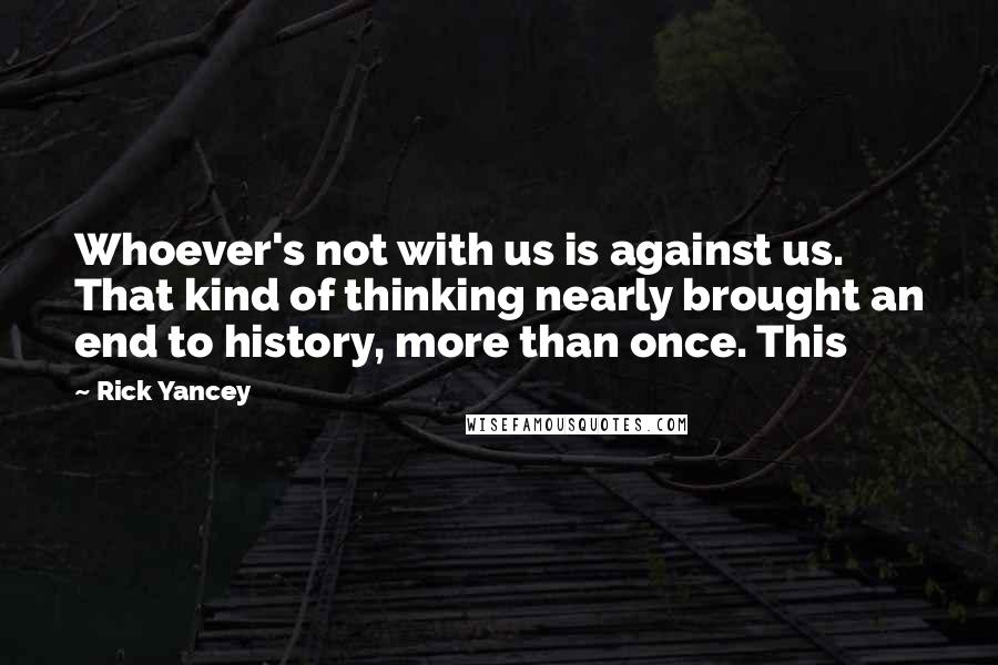 Rick Yancey Quotes: Whoever's not with us is against us. That kind of thinking nearly brought an end to history, more than once. This