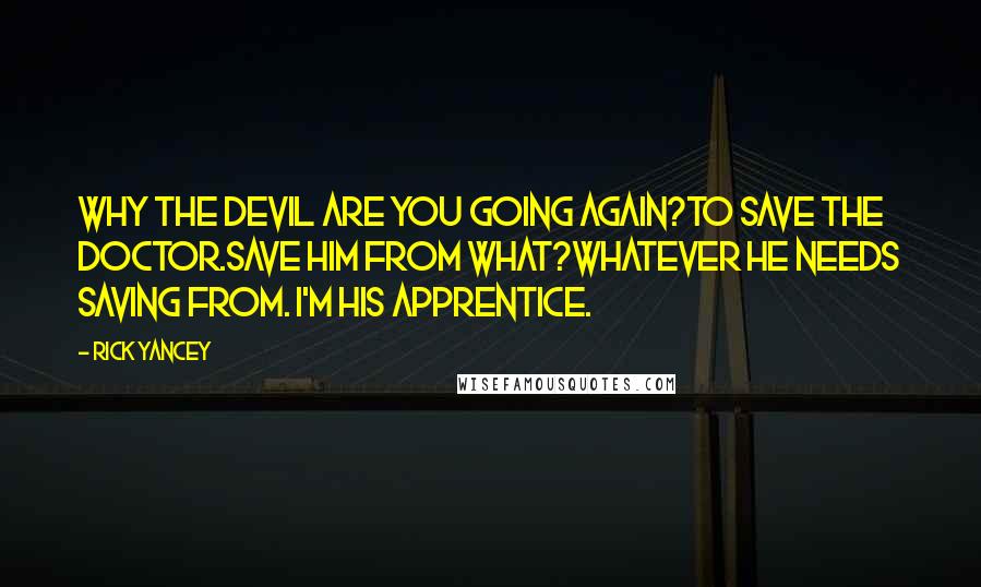 Rick Yancey Quotes: Why the devil are you going again?To save the doctor.Save him from what?Whatever he needs saving from. I'm his apprentice.