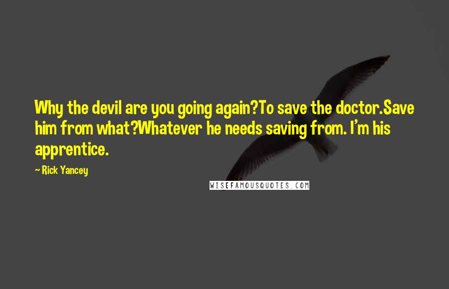 Rick Yancey Quotes: Why the devil are you going again?To save the doctor.Save him from what?Whatever he needs saving from. I'm his apprentice.