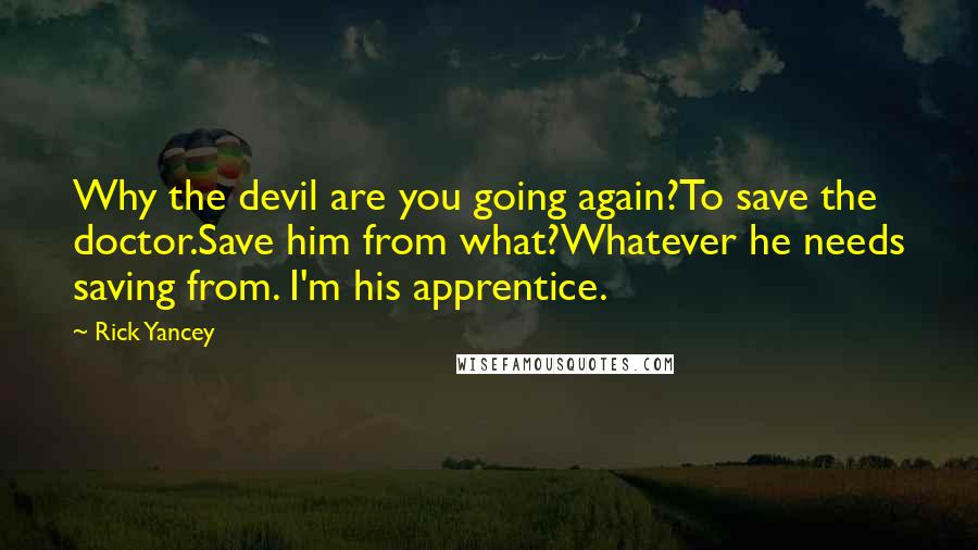 Rick Yancey Quotes: Why the devil are you going again?To save the doctor.Save him from what?Whatever he needs saving from. I'm his apprentice.