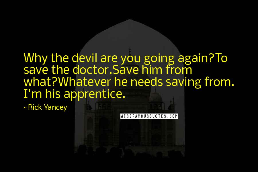 Rick Yancey Quotes: Why the devil are you going again?To save the doctor.Save him from what?Whatever he needs saving from. I'm his apprentice.