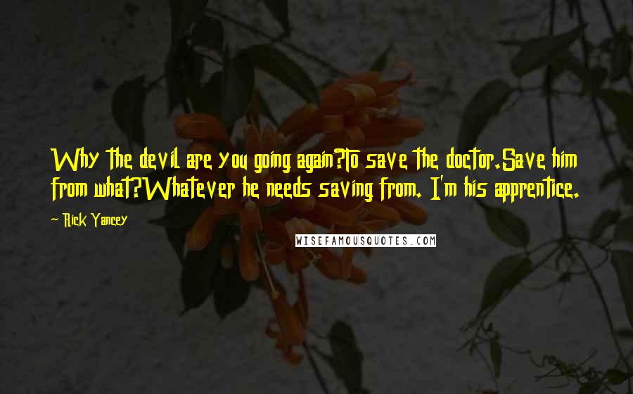 Rick Yancey Quotes: Why the devil are you going again?To save the doctor.Save him from what?Whatever he needs saving from. I'm his apprentice.