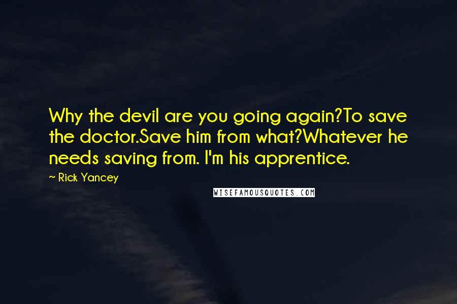 Rick Yancey Quotes: Why the devil are you going again?To save the doctor.Save him from what?Whatever he needs saving from. I'm his apprentice.