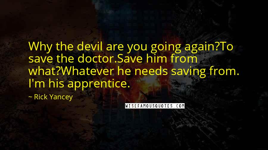 Rick Yancey Quotes: Why the devil are you going again?To save the doctor.Save him from what?Whatever he needs saving from. I'm his apprentice.