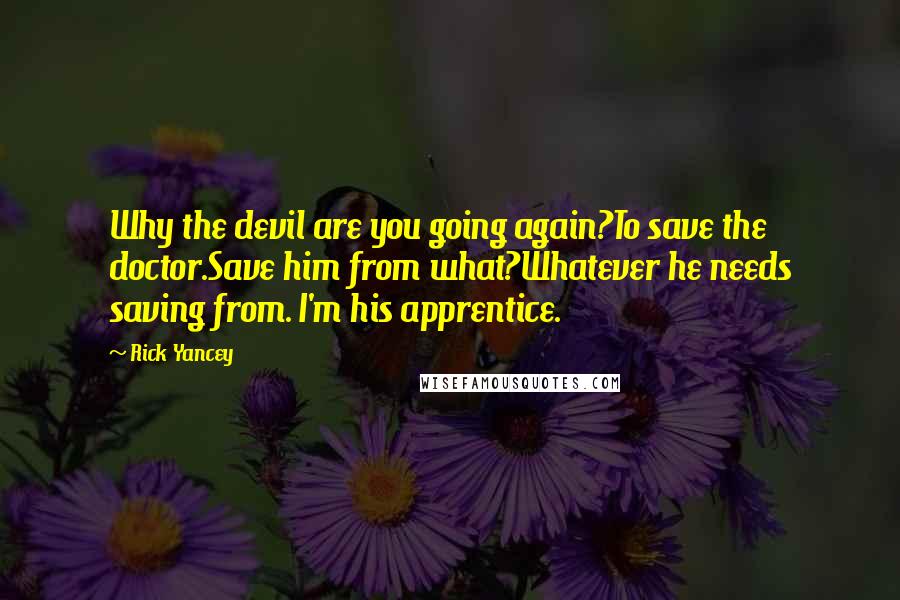 Rick Yancey Quotes: Why the devil are you going again?To save the doctor.Save him from what?Whatever he needs saving from. I'm his apprentice.