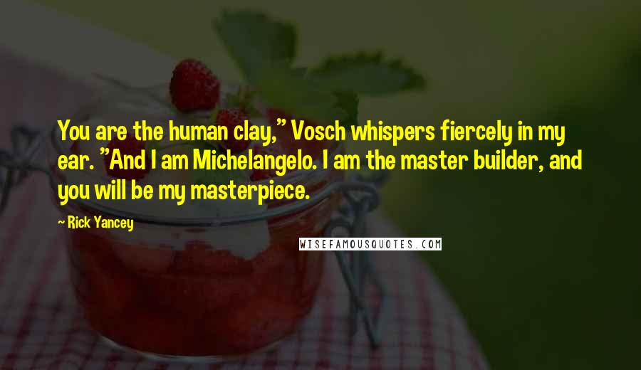 Rick Yancey Quotes: You are the human clay," Vosch whispers fiercely in my ear. "And I am Michelangelo. I am the master builder, and you will be my masterpiece.