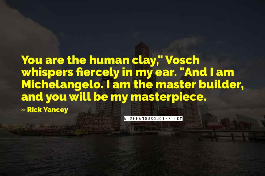 Rick Yancey Quotes: You are the human clay," Vosch whispers fiercely in my ear. "And I am Michelangelo. I am the master builder, and you will be my masterpiece.