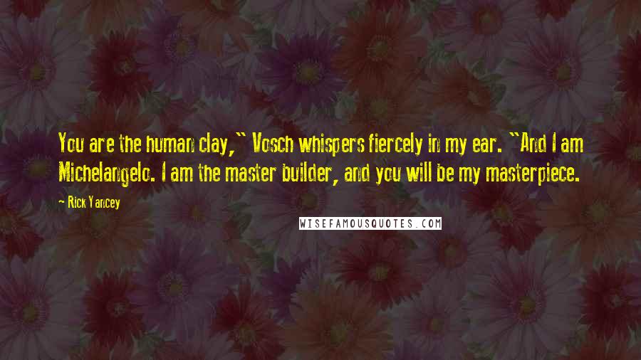 Rick Yancey Quotes: You are the human clay," Vosch whispers fiercely in my ear. "And I am Michelangelo. I am the master builder, and you will be my masterpiece.