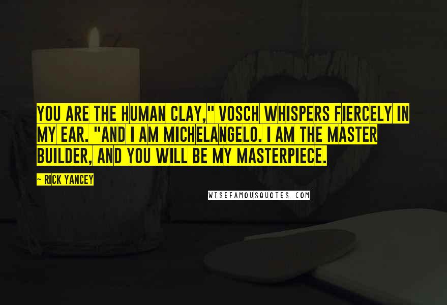 Rick Yancey Quotes: You are the human clay," Vosch whispers fiercely in my ear. "And I am Michelangelo. I am the master builder, and you will be my masterpiece.