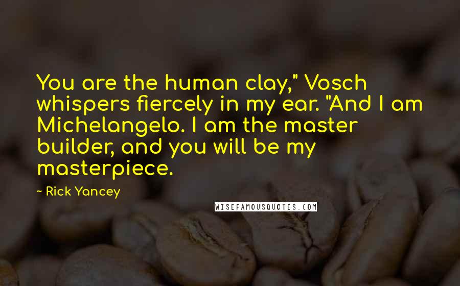 Rick Yancey Quotes: You are the human clay," Vosch whispers fiercely in my ear. "And I am Michelangelo. I am the master builder, and you will be my masterpiece.