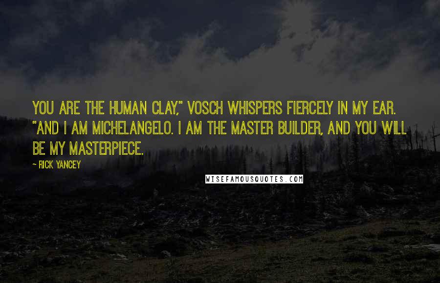 Rick Yancey Quotes: You are the human clay," Vosch whispers fiercely in my ear. "And I am Michelangelo. I am the master builder, and you will be my masterpiece.