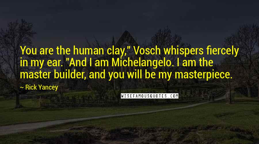 Rick Yancey Quotes: You are the human clay," Vosch whispers fiercely in my ear. "And I am Michelangelo. I am the master builder, and you will be my masterpiece.