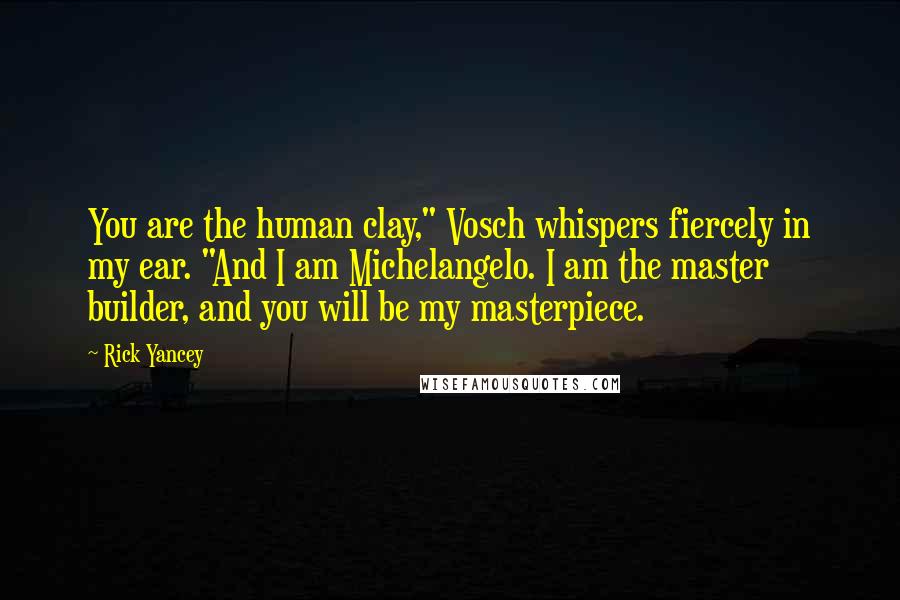 Rick Yancey Quotes: You are the human clay," Vosch whispers fiercely in my ear. "And I am Michelangelo. I am the master builder, and you will be my masterpiece.