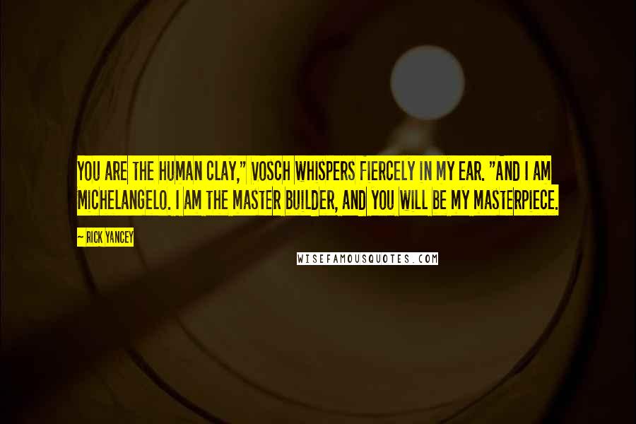 Rick Yancey Quotes: You are the human clay," Vosch whispers fiercely in my ear. "And I am Michelangelo. I am the master builder, and you will be my masterpiece.