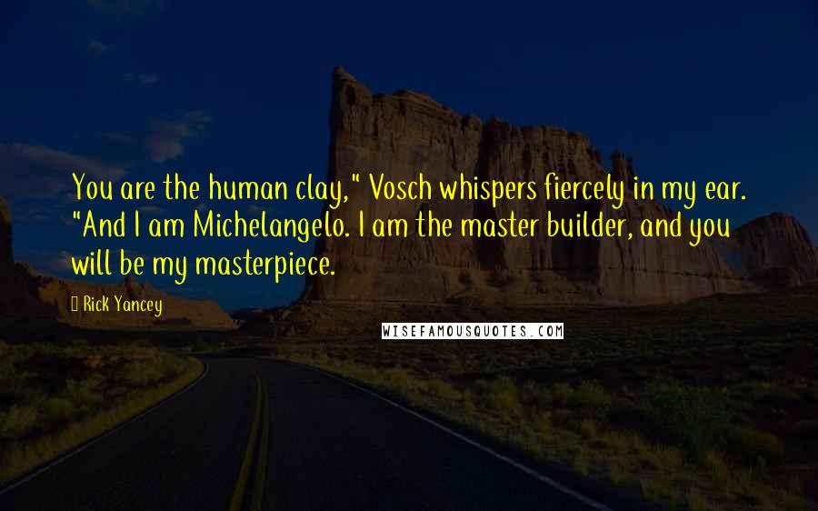 Rick Yancey Quotes: You are the human clay," Vosch whispers fiercely in my ear. "And I am Michelangelo. I am the master builder, and you will be my masterpiece.