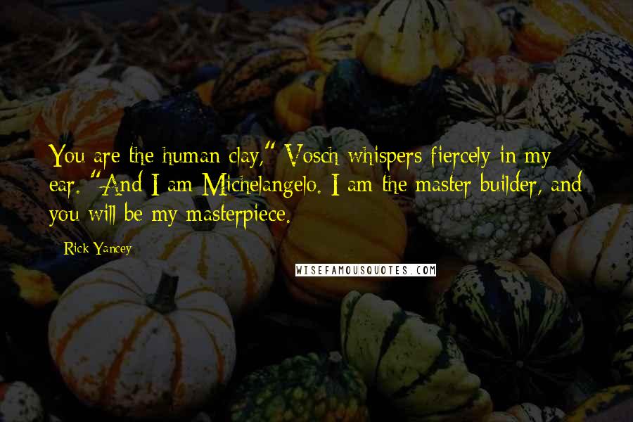 Rick Yancey Quotes: You are the human clay," Vosch whispers fiercely in my ear. "And I am Michelangelo. I am the master builder, and you will be my masterpiece.