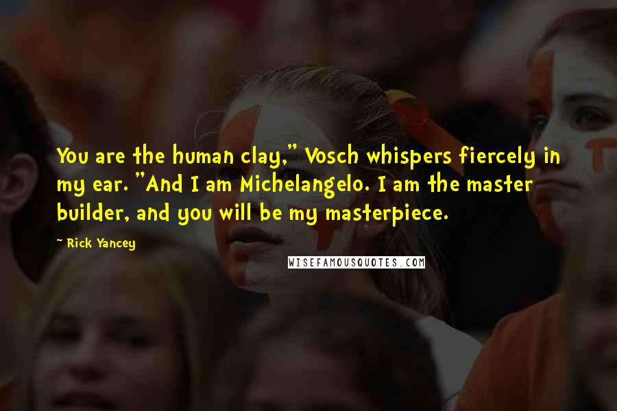 Rick Yancey Quotes: You are the human clay," Vosch whispers fiercely in my ear. "And I am Michelangelo. I am the master builder, and you will be my masterpiece.