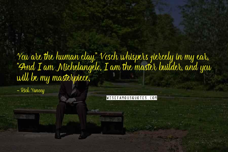 Rick Yancey Quotes: You are the human clay," Vosch whispers fiercely in my ear. "And I am Michelangelo. I am the master builder, and you will be my masterpiece.