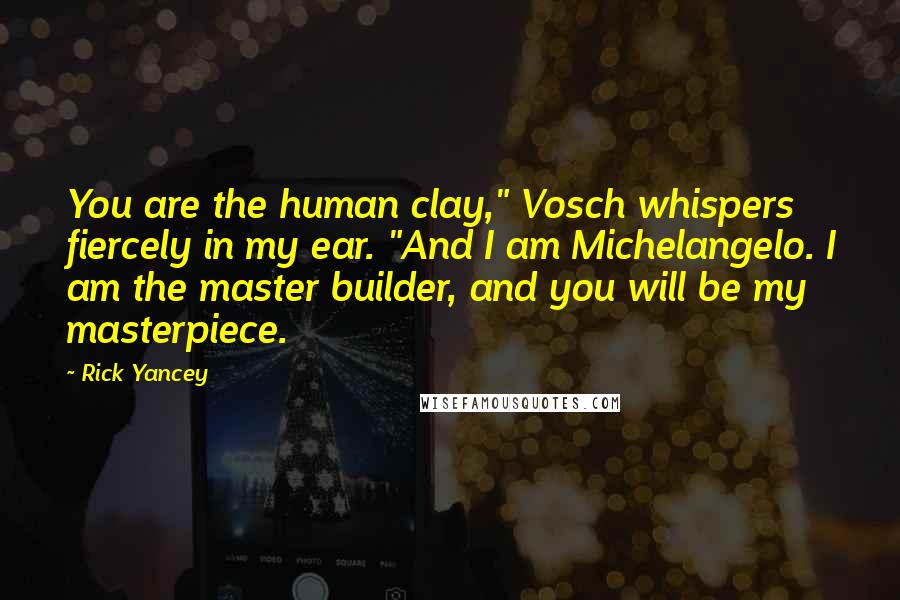 Rick Yancey Quotes: You are the human clay," Vosch whispers fiercely in my ear. "And I am Michelangelo. I am the master builder, and you will be my masterpiece.
