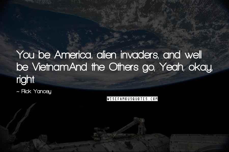 Rick Yancey Quotes: You be America, alien invaders, and we'll be Vietnam.And the Others go, Yeah, okay, right.