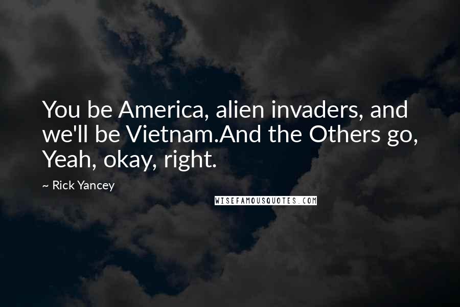 Rick Yancey Quotes: You be America, alien invaders, and we'll be Vietnam.And the Others go, Yeah, okay, right.