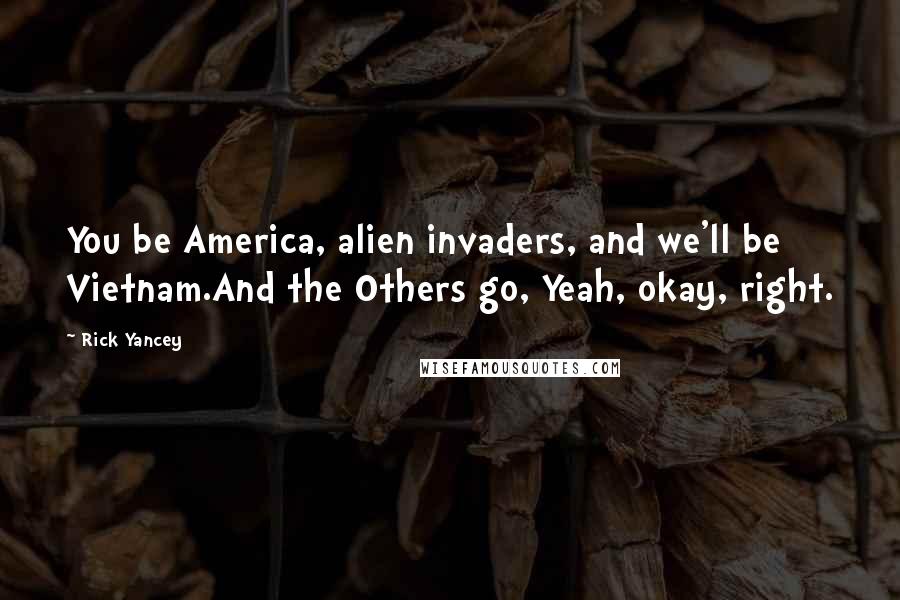 Rick Yancey Quotes: You be America, alien invaders, and we'll be Vietnam.And the Others go, Yeah, okay, right.