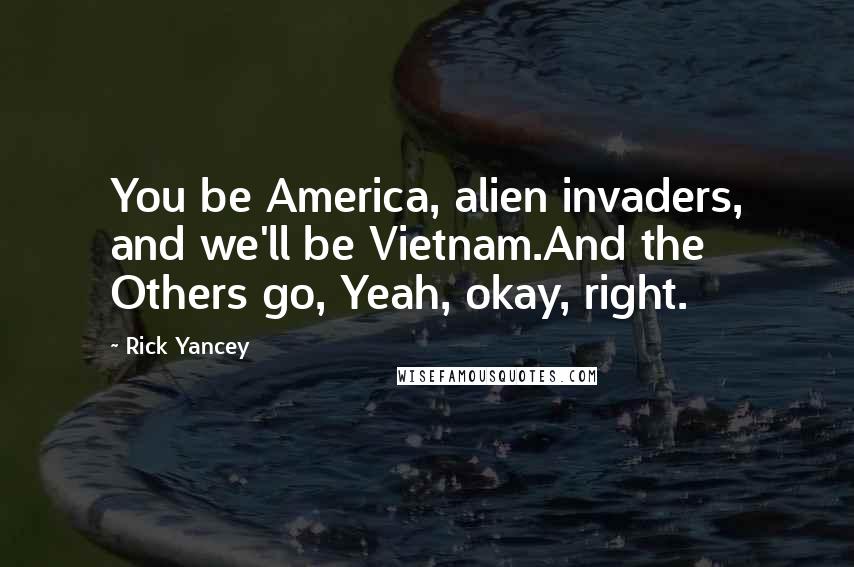 Rick Yancey Quotes: You be America, alien invaders, and we'll be Vietnam.And the Others go, Yeah, okay, right.