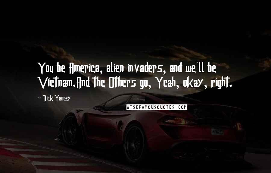 Rick Yancey Quotes: You be America, alien invaders, and we'll be Vietnam.And the Others go, Yeah, okay, right.