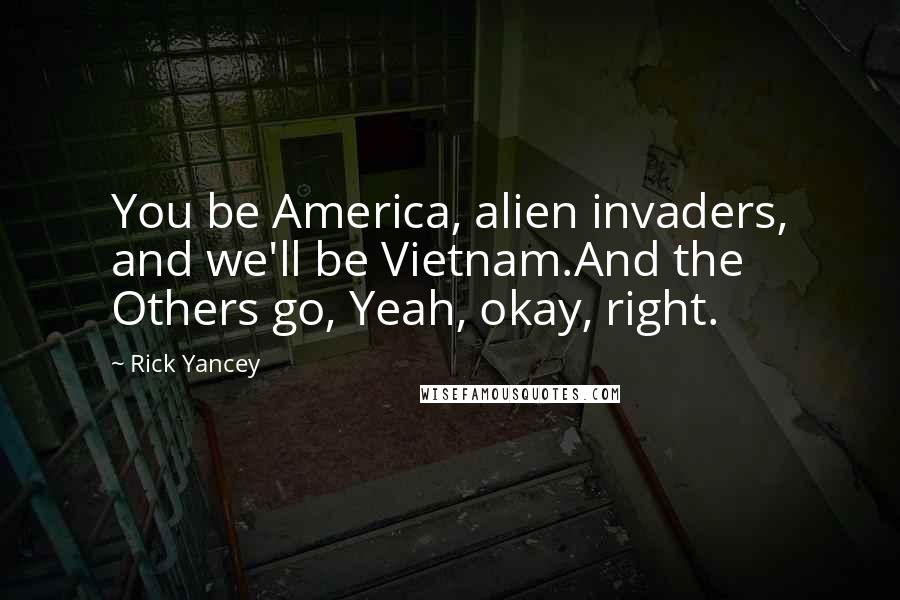 Rick Yancey Quotes: You be America, alien invaders, and we'll be Vietnam.And the Others go, Yeah, okay, right.