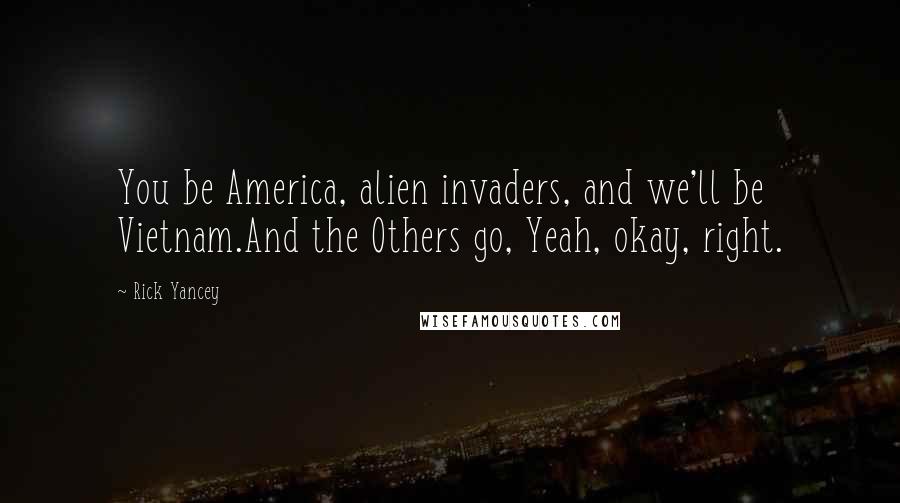 Rick Yancey Quotes: You be America, alien invaders, and we'll be Vietnam.And the Others go, Yeah, okay, right.