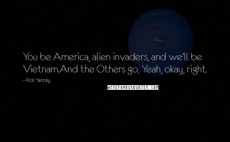 Rick Yancey Quotes: You be America, alien invaders, and we'll be Vietnam.And the Others go, Yeah, okay, right.