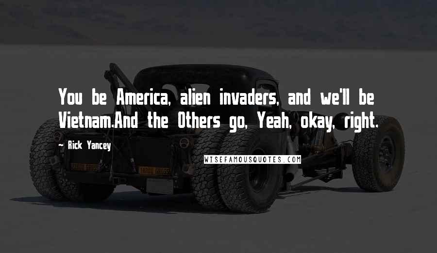 Rick Yancey Quotes: You be America, alien invaders, and we'll be Vietnam.And the Others go, Yeah, okay, right.