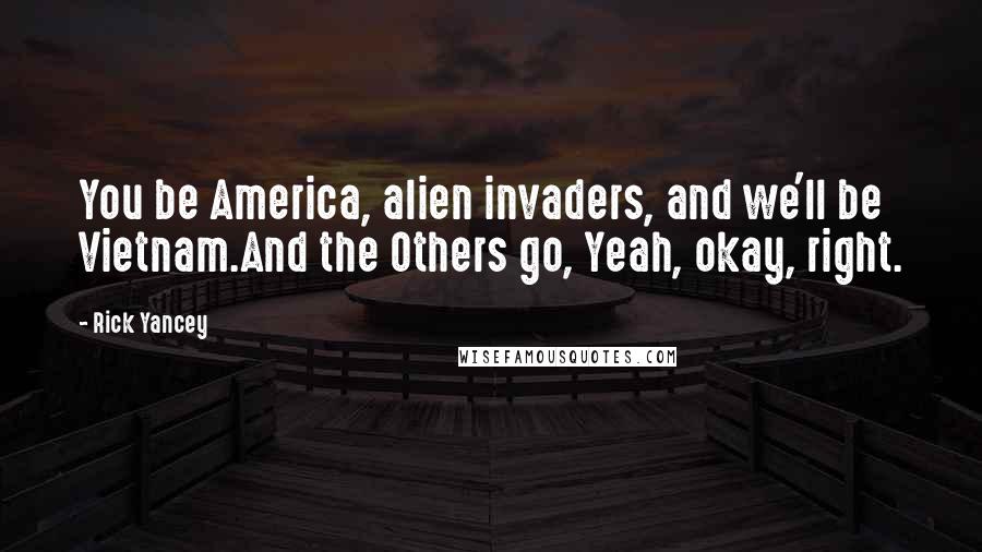 Rick Yancey Quotes: You be America, alien invaders, and we'll be Vietnam.And the Others go, Yeah, okay, right.