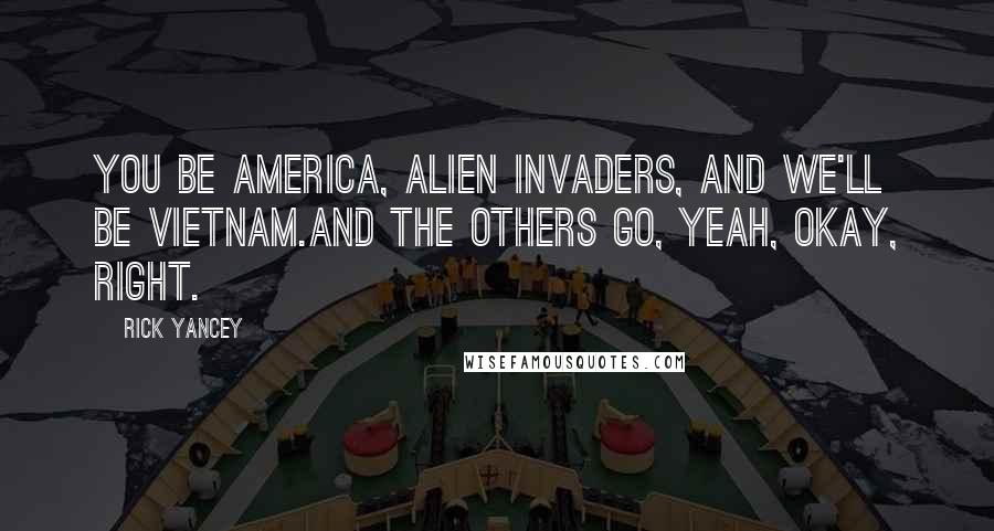Rick Yancey Quotes: You be America, alien invaders, and we'll be Vietnam.And the Others go, Yeah, okay, right.