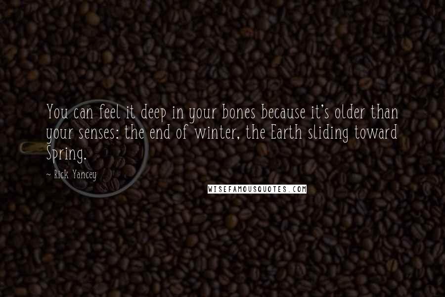 Rick Yancey Quotes: You can feel it deep in your bones because it's older than your senses: the end of winter, the Earth sliding toward Spring.