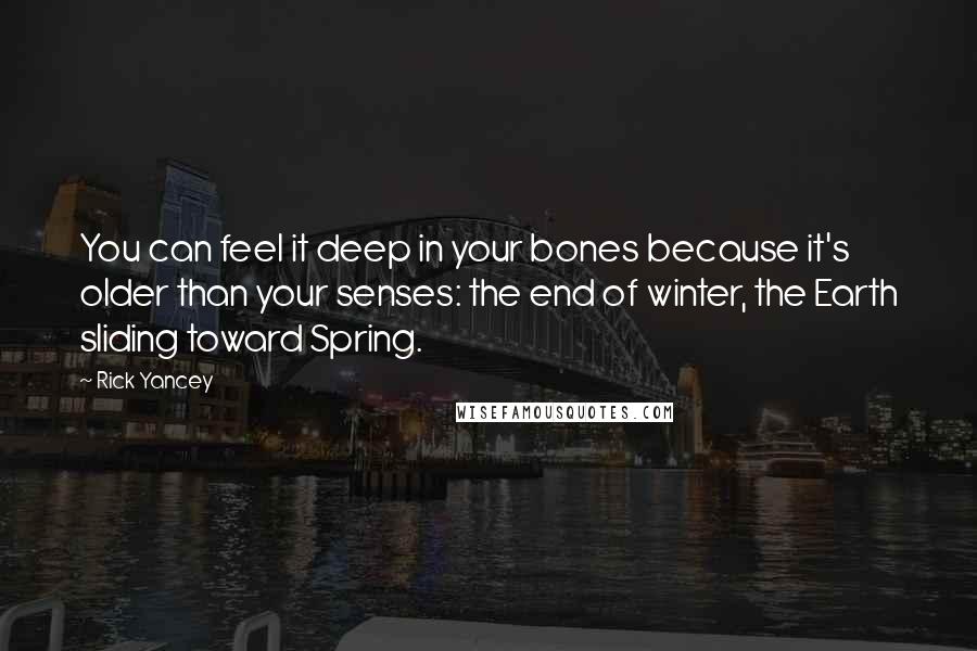 Rick Yancey Quotes: You can feel it deep in your bones because it's older than your senses: the end of winter, the Earth sliding toward Spring.