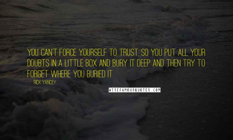 Rick Yancey Quotes: You can't force yourself to trust. So you put all your doubts in a little box and bury it deep and then try to forget where you buried it