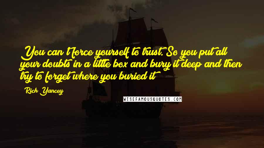 Rick Yancey Quotes: You can't force yourself to trust. So you put all your doubts in a little box and bury it deep and then try to forget where you buried it