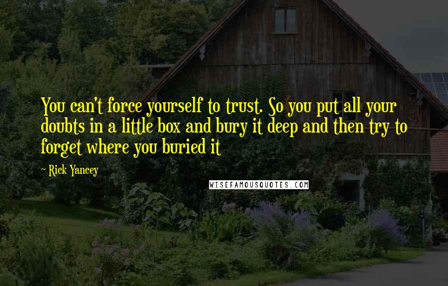 Rick Yancey Quotes: You can't force yourself to trust. So you put all your doubts in a little box and bury it deep and then try to forget where you buried it