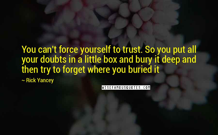 Rick Yancey Quotes: You can't force yourself to trust. So you put all your doubts in a little box and bury it deep and then try to forget where you buried it