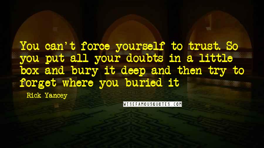 Rick Yancey Quotes: You can't force yourself to trust. So you put all your doubts in a little box and bury it deep and then try to forget where you buried it