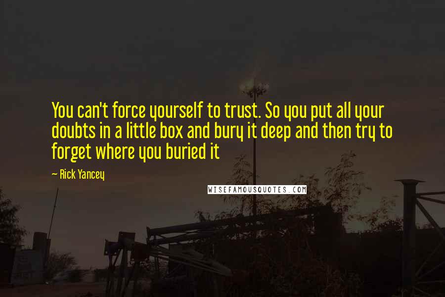 Rick Yancey Quotes: You can't force yourself to trust. So you put all your doubts in a little box and bury it deep and then try to forget where you buried it