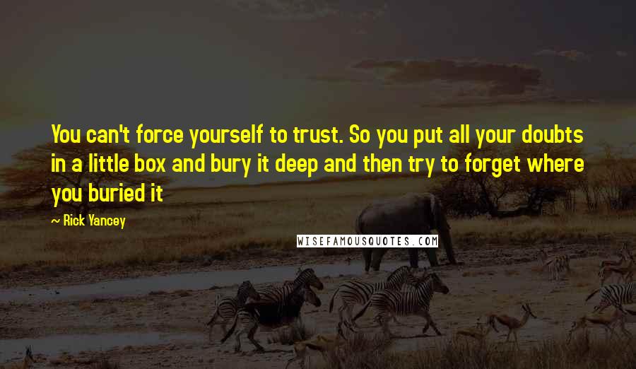 Rick Yancey Quotes: You can't force yourself to trust. So you put all your doubts in a little box and bury it deep and then try to forget where you buried it