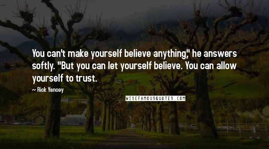 Rick Yancey Quotes: You can't make yourself believe anything," he answers softly. "But you can let yourself believe. You can allow yourself to trust.