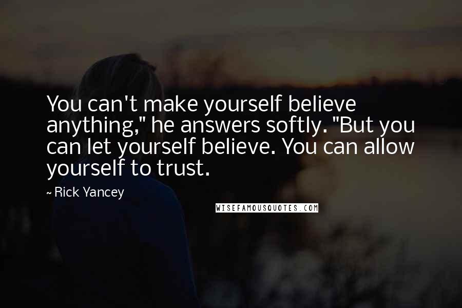 Rick Yancey Quotes: You can't make yourself believe anything," he answers softly. "But you can let yourself believe. You can allow yourself to trust.