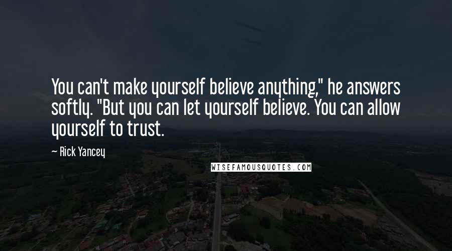 Rick Yancey Quotes: You can't make yourself believe anything," he answers softly. "But you can let yourself believe. You can allow yourself to trust.