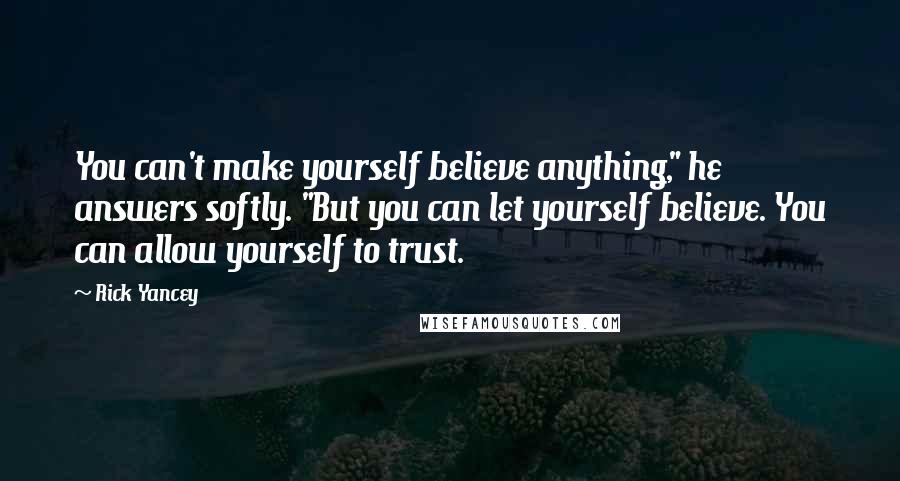 Rick Yancey Quotes: You can't make yourself believe anything," he answers softly. "But you can let yourself believe. You can allow yourself to trust.